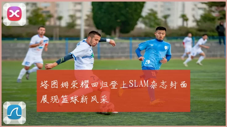 塔图姆荣耀回归登上SLAM杂志封面展现篮球新风采