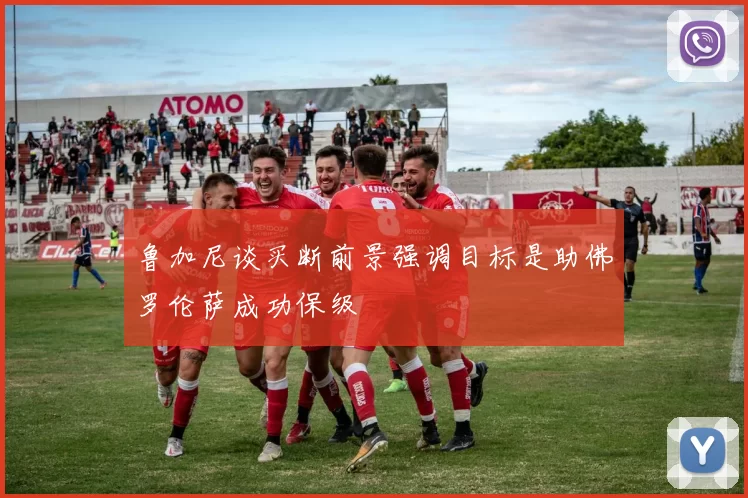 鲁加尼谈买断前景强调目标是助佛罗伦萨成功保级