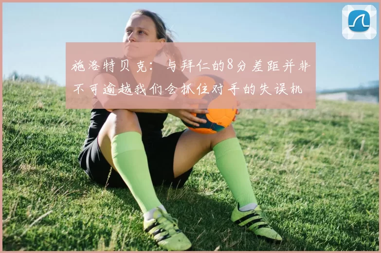 施洛特贝克：与拜仁的8分差距并非不可逾越我们会抓住对手的失误机会