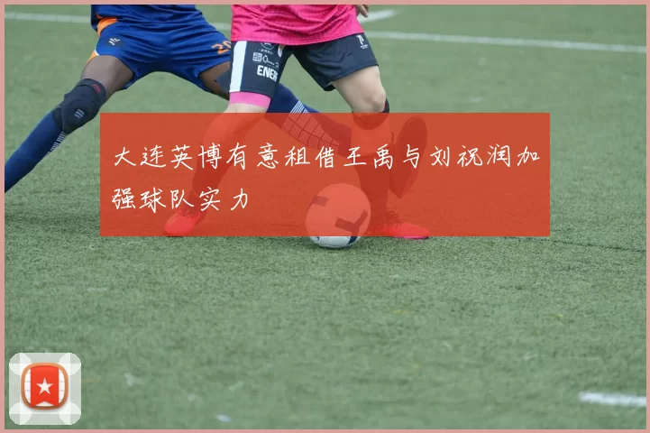 大连英博有意租借王禹与刘祝润加强球队实力
