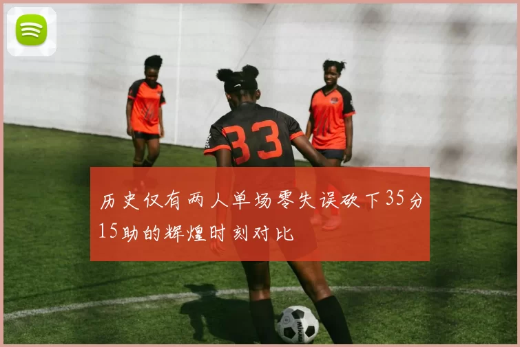历史仅有两人单场零失误砍下35分15助的辉煌时刻对比
