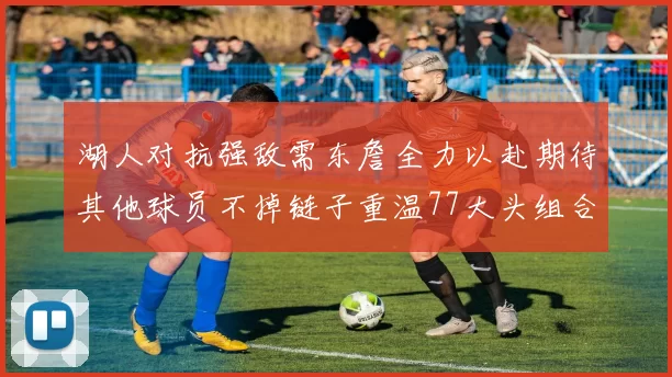 湖人对抗强敌需东詹全力以赴期待其他球员不掉链子重温77大头组合辉煌