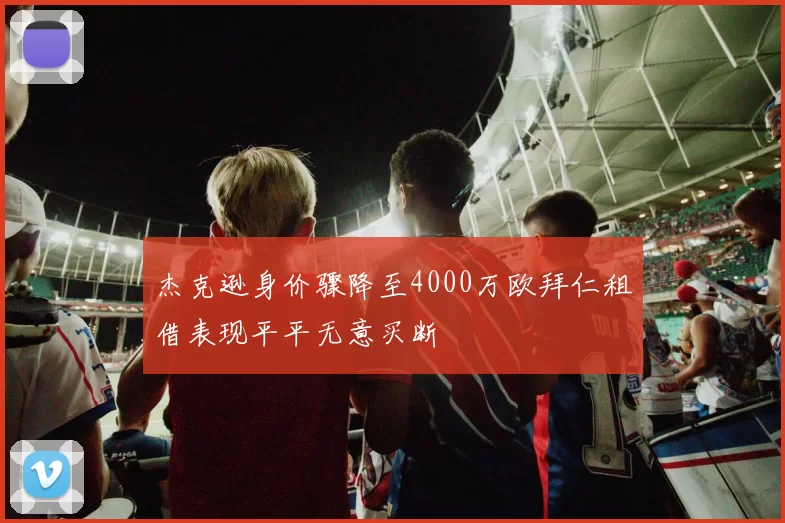 杰克逊身价骤降至4000万欧拜仁租借表现平平无意买断