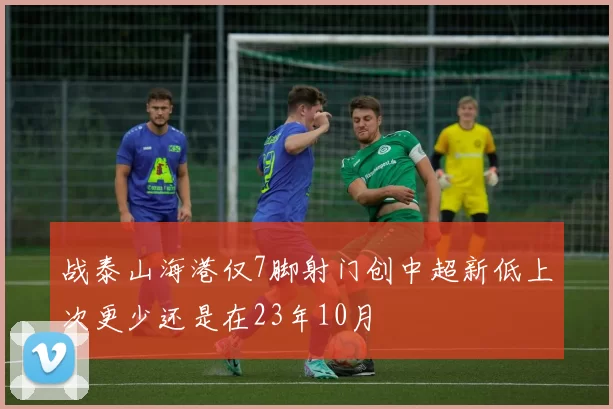 战泰山海港仅7脚射门创中超新低上次更少还是在23年10月